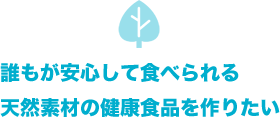 誰もが安心して食べられる天然素材の健康食品を作りたい