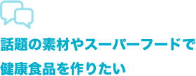 話題の素材やスーパーフードで健康食品を作りたい